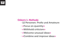 Osborn 1. Methode 
· 12 Personen: Profis und Amateure 
· «Focus on quantity» 
· «Withhold criticism» 
· «Welcome unusual ideas» 
· «Combine and improve ideas» 
 