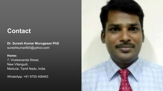 Contact
Dr. Suresh Kumar Murugesan PhD
sureshkumar800@yahoo.com
Home:
7, Vivekananda Street,
New Vilangudi,
Madurai, Tamil Nadu, India
WhatsApp: +91 9750 406463
 