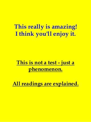 This really is amazing!
I think you'll enjoy it.
This is not a test - just a
phenomenon.
All readings are explained.
 
