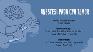 Anestesi Pada CPA tumor
Adrian Nugraha Putra
G5A022003
Pembimbing:
Dr. dr. MM. Rudi P,M.Kes, M.Si.Med,
Sp.An-Ti Subsp.N.An (K)
Moderator:
dr. Tendi Novara, Msi.Med. Sp.An-Ti
Subsp.An.O (K)
 