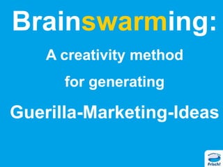 Brainswarming:
A creativity method
for generating
Guerilla-Marketing-Ideas
 