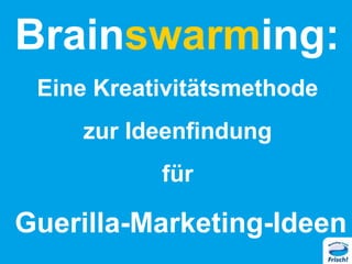 Brainswarming:
Eine Kreativitätsmethode
zur Ideenfindung
für
Guerilla-Marketing-Ideen
 