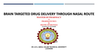 BRAIN TARGETED DRUG DELIVERY THROUGH NASAL ROUTE
MASTER OF PHARMACY
in
PHARMACEUTICS
By
PRATIK SWARUP DAS
Enrolment No.1613356505
To the
FACULTY OF PHARMACY
DR. A.P.J. ABDUL KALAM TECHNICAL UNIVERSITY
LUCKNOW
 