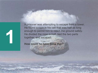 1
A prisoner was attempting to escape from a tower.
He found a rope in his cell that was half as long
enough to permit him to reach the ground safely.
He divided the rope in half, tied the two parts
together, and escaped.
How could he have done this?
 