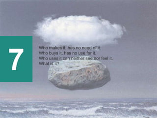 7
Who makes it, has no need of it.
Who buys it, has no use for it.
Who uses it can neither see nor feel it.
What is it?
 