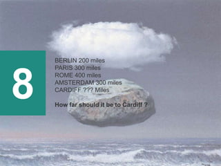 8
BERLIN 200 miles
PARIS 300 miles
ROME 400 miles
AMSTERDAM 300 miles
CARDIFF ??? Miles
How far should it be to Cardiff ?
 