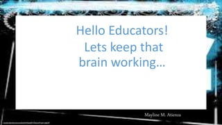 Hello Educators!
Lets keep that
brain working…
Mayline M. Atienza
 