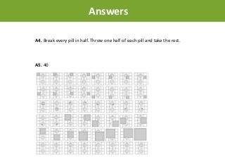A5. 40
Answers
A4. Break every pill in half. Throw one half of each pill and take the rest.
 