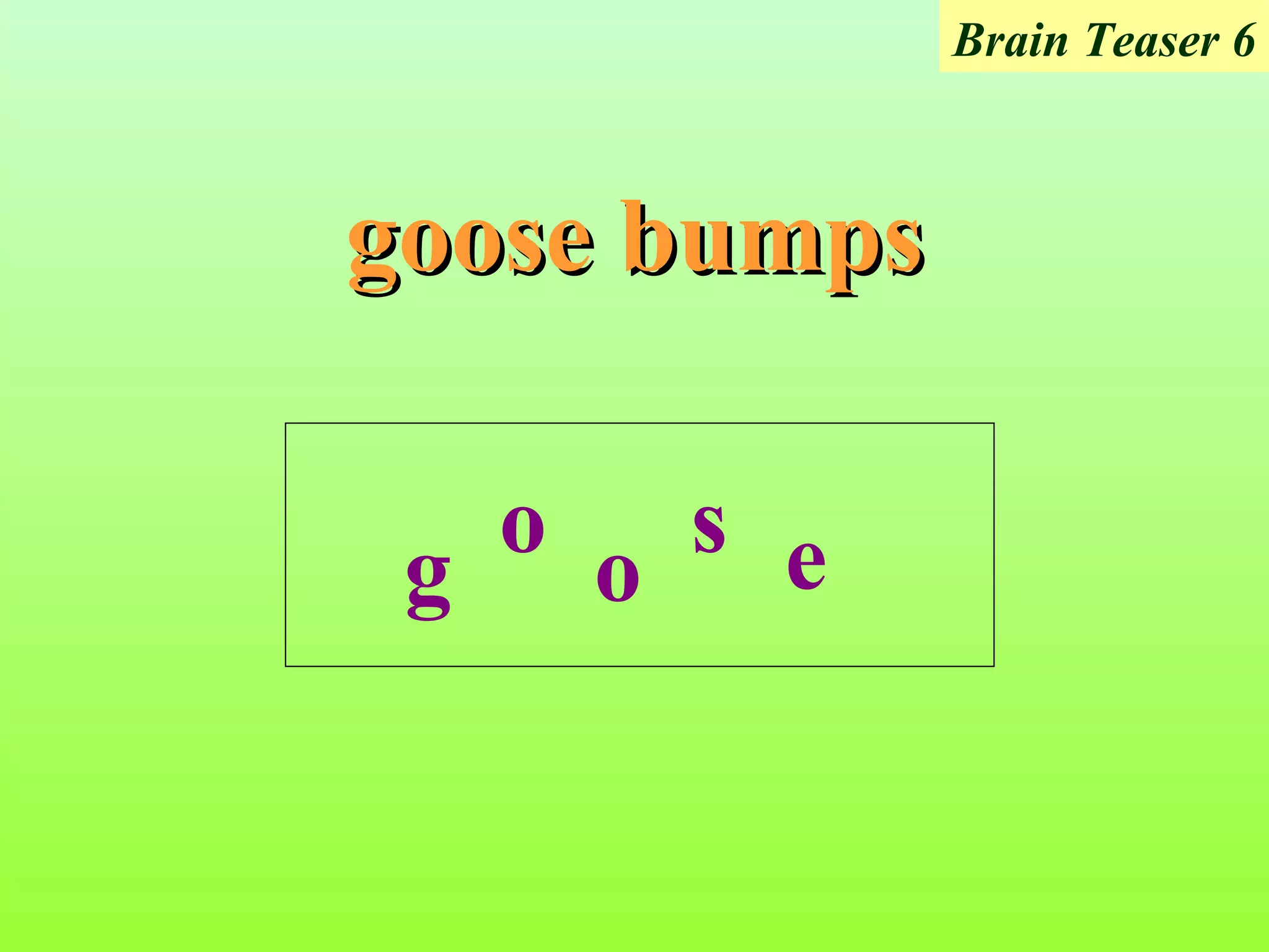 Brain Teaser 6



goose bumps

     o     s e
 g       o
 