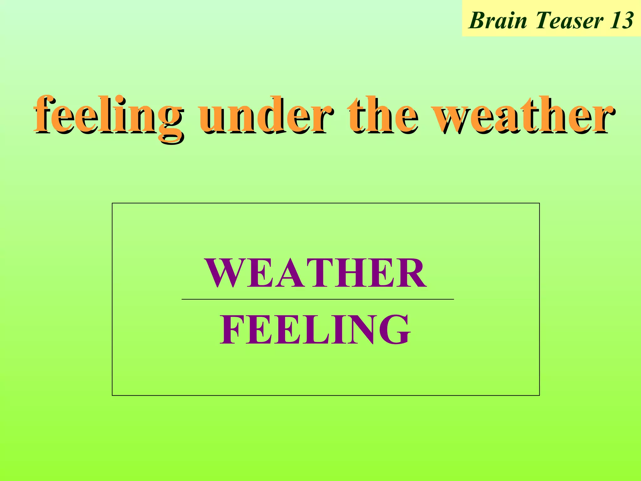 Brain Teaser 13



feeling under the weather

       WEATHER
       FEELING
 