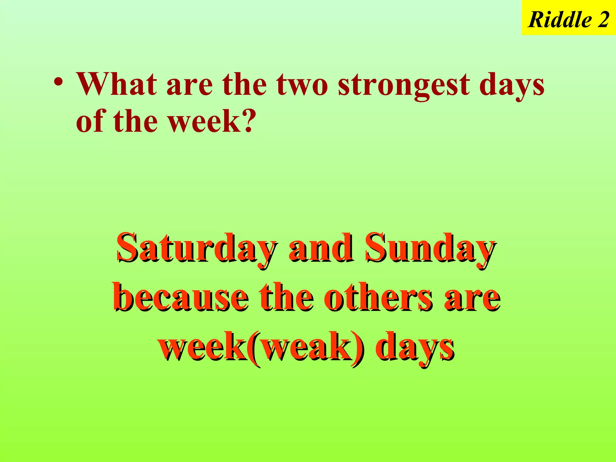Riddle 2

• What are the two strongest days
  of the week?


   Saturday and Sunday
   because the others are
     week(weak) days
 