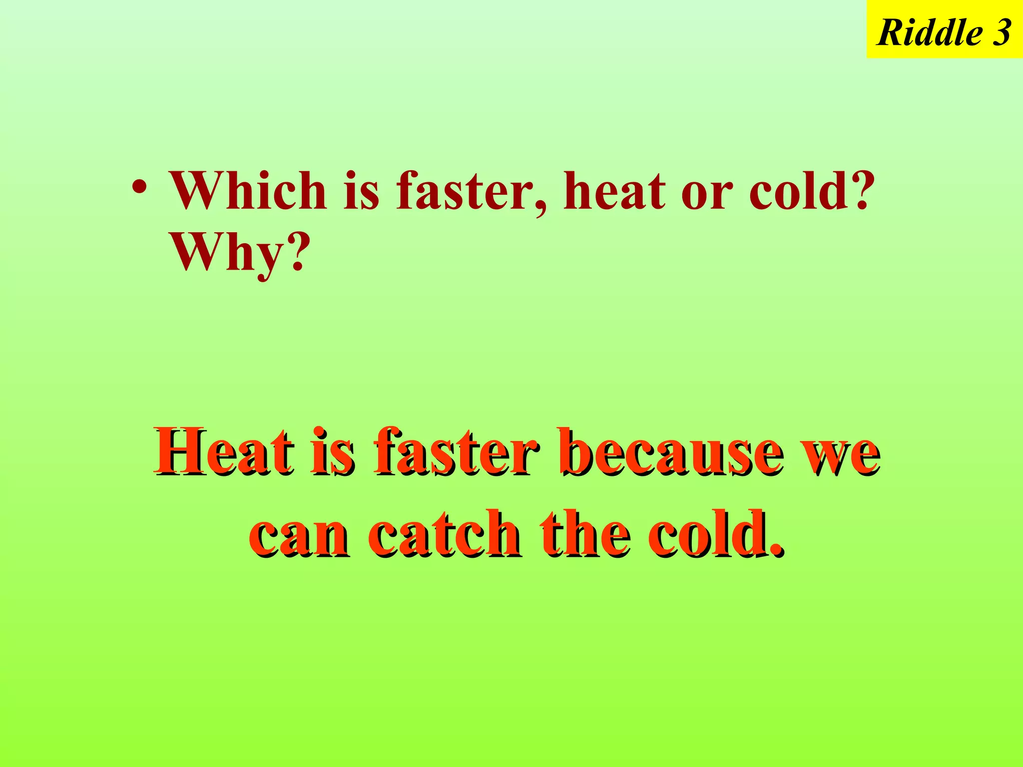 Riddle 3



• Which is faster, heat or cold?
  Why?


Heat is faster because we
  can catch the cold.
 