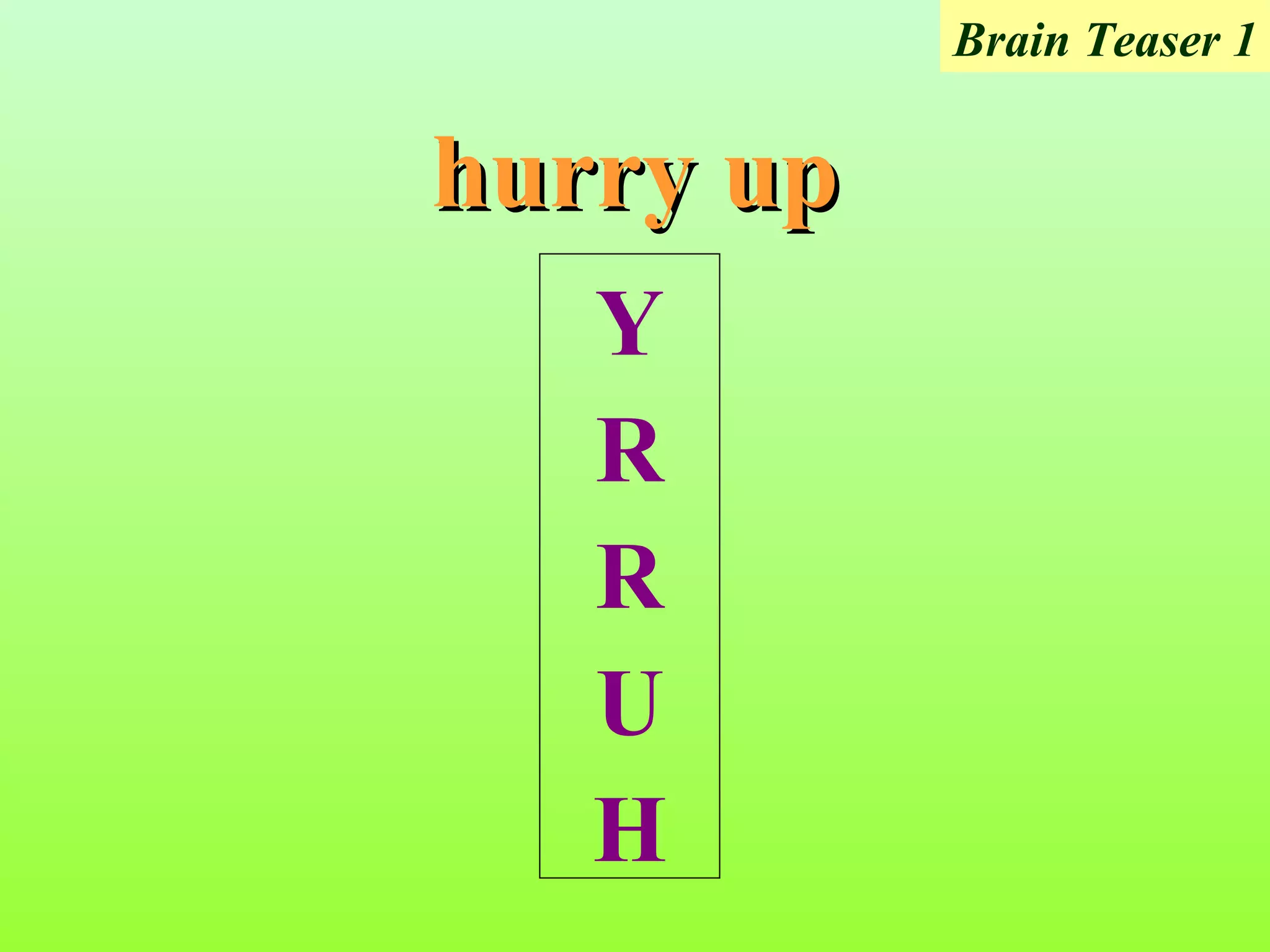 Brain Teaser 1


hurry up
   Y
   R
   R
   U
   H
 