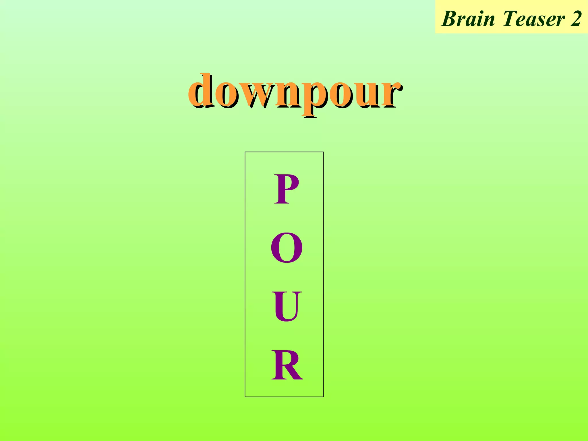 Brain Teaser 2


downpour

   P
   O
   U
   R
 