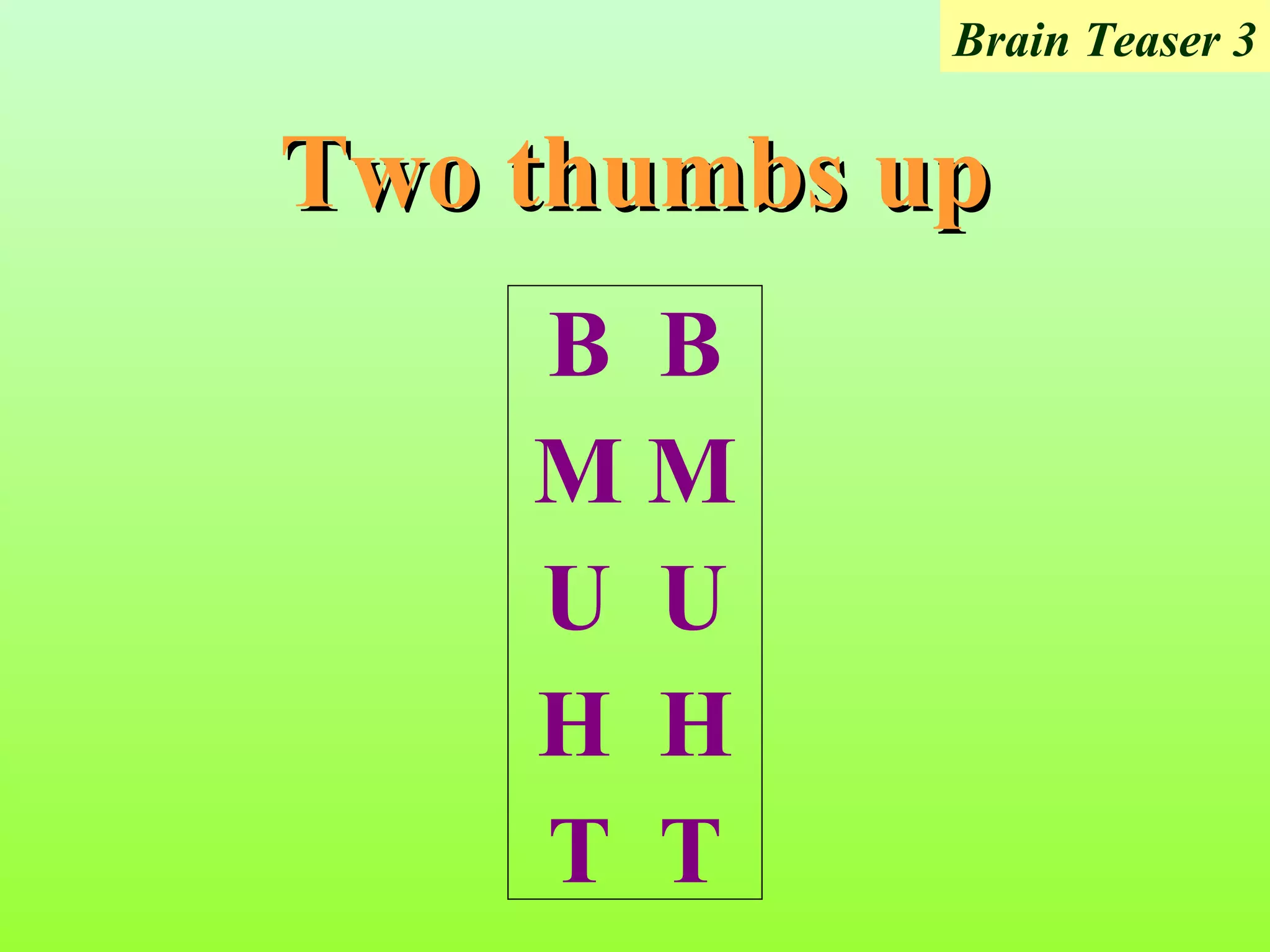 Brain Teaser 3


Two thumbs up
    B B
    MM
    U U
    H H
    T T
 