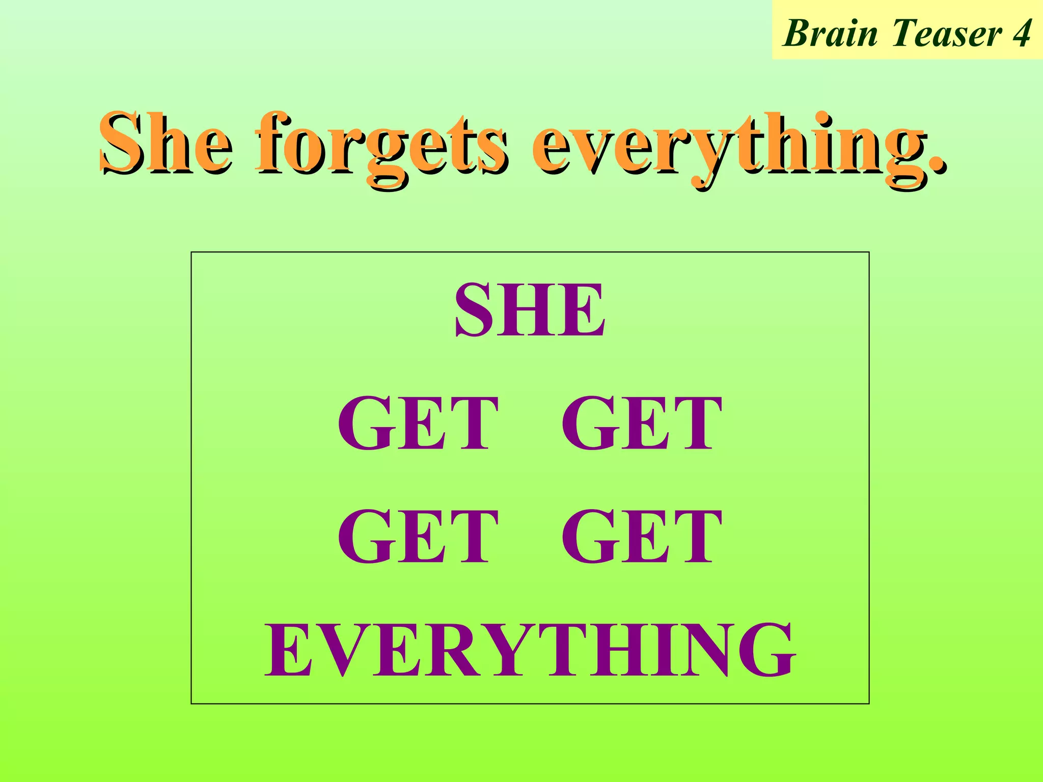 Brain Teaser 4


She forgets everything.
        SHE
     GET GET
     GET GET
    EVERYTHING
 