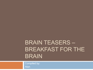 BRAIN TEASERS –
BREAKFAST FOR THE
BRAIN
Compiled by:
Alan
 