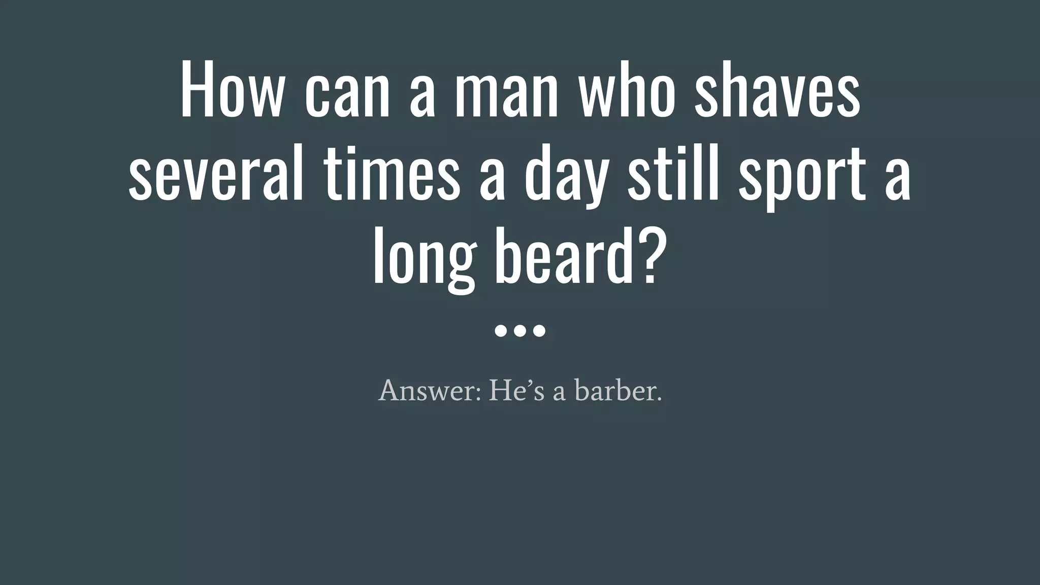 How can a man who shaves
several times a day still sport a
long beard?
Answer: He’s a barber.
 