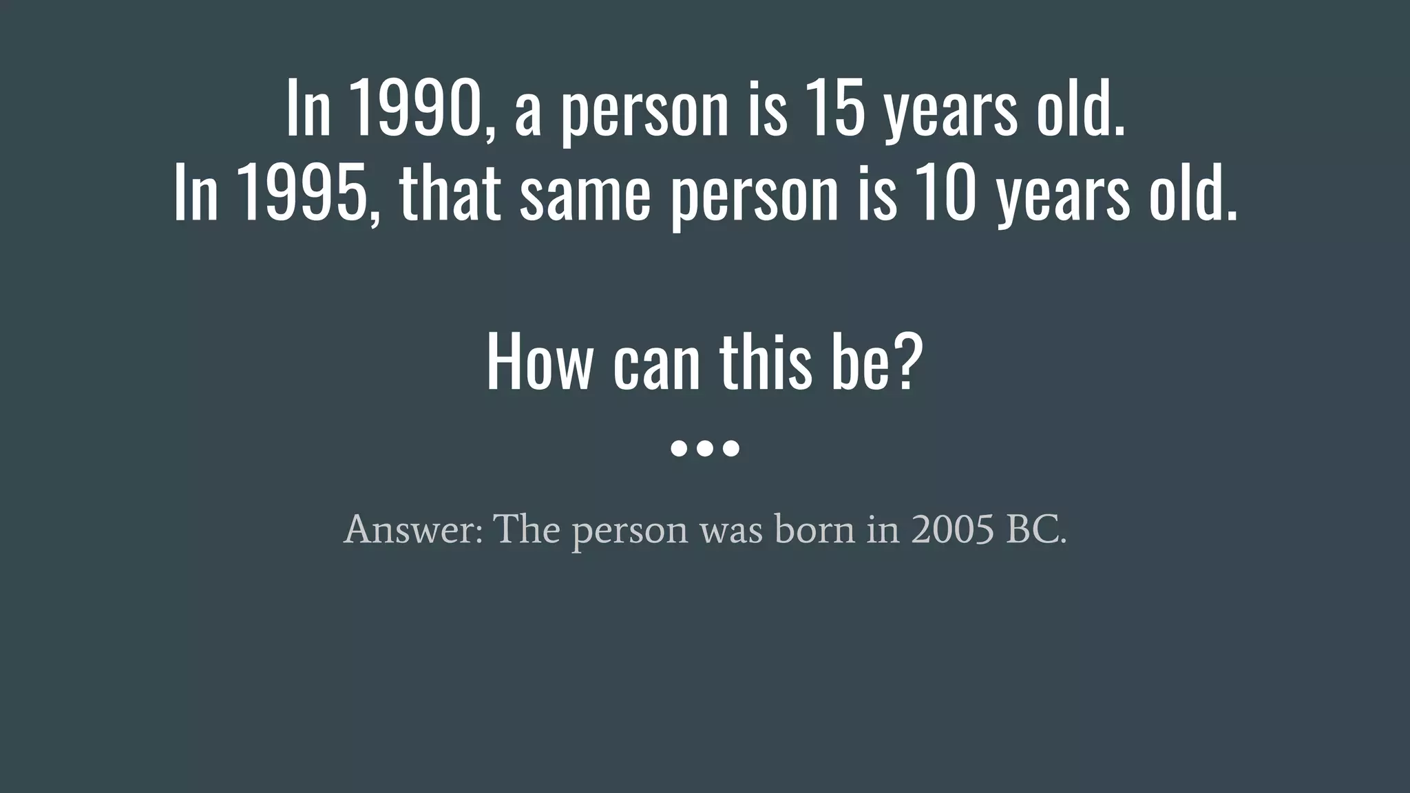 In 1990, a person is 15 years old.
In 1995, that same person is 10 years old.
How can this be?
Answer: The person was born in 2005 BC.
 