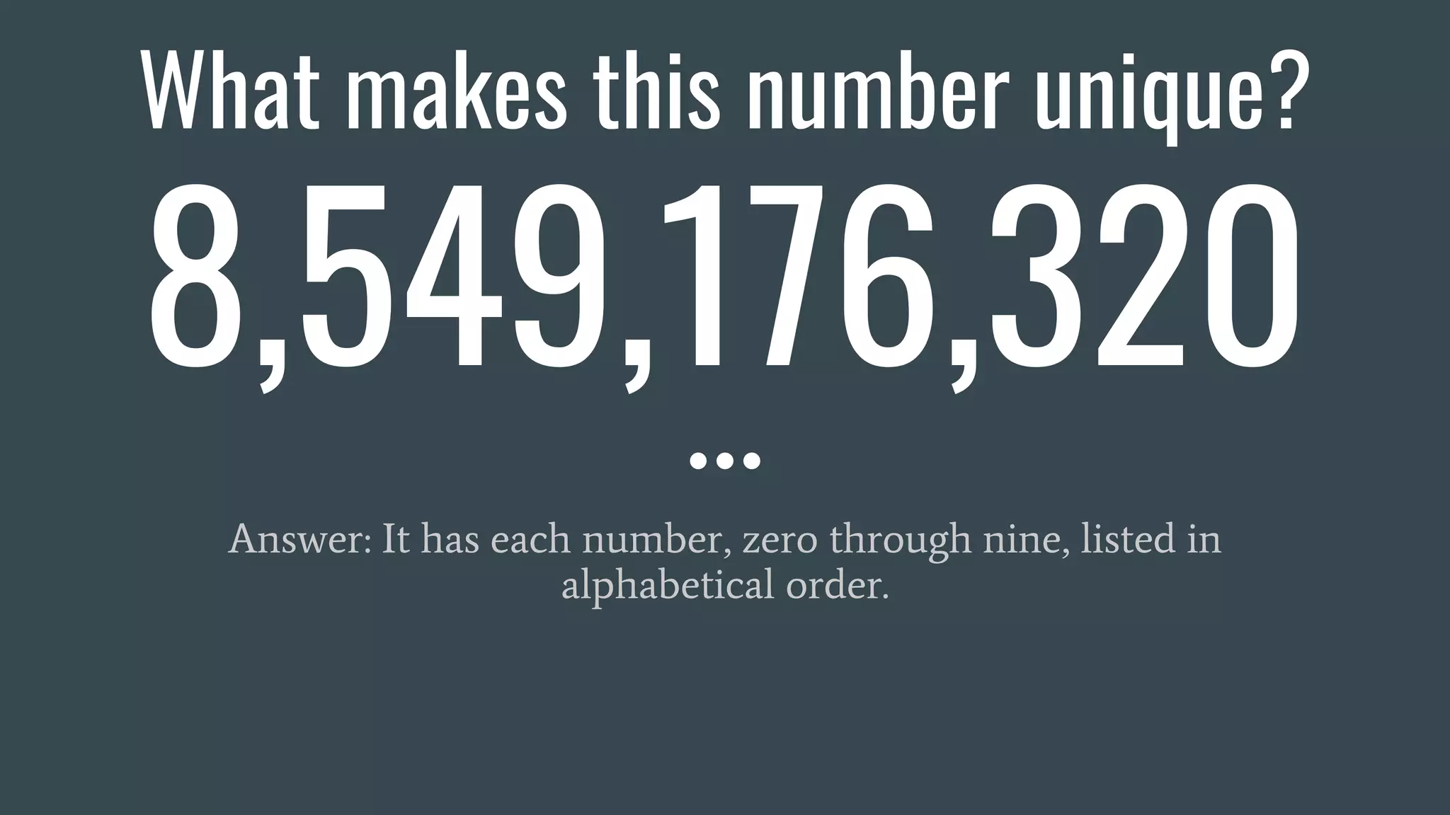 What makes this number unique?
8,549,176,320
Answer: It has each number, zero through nine, listed in
alphabetical order.
 