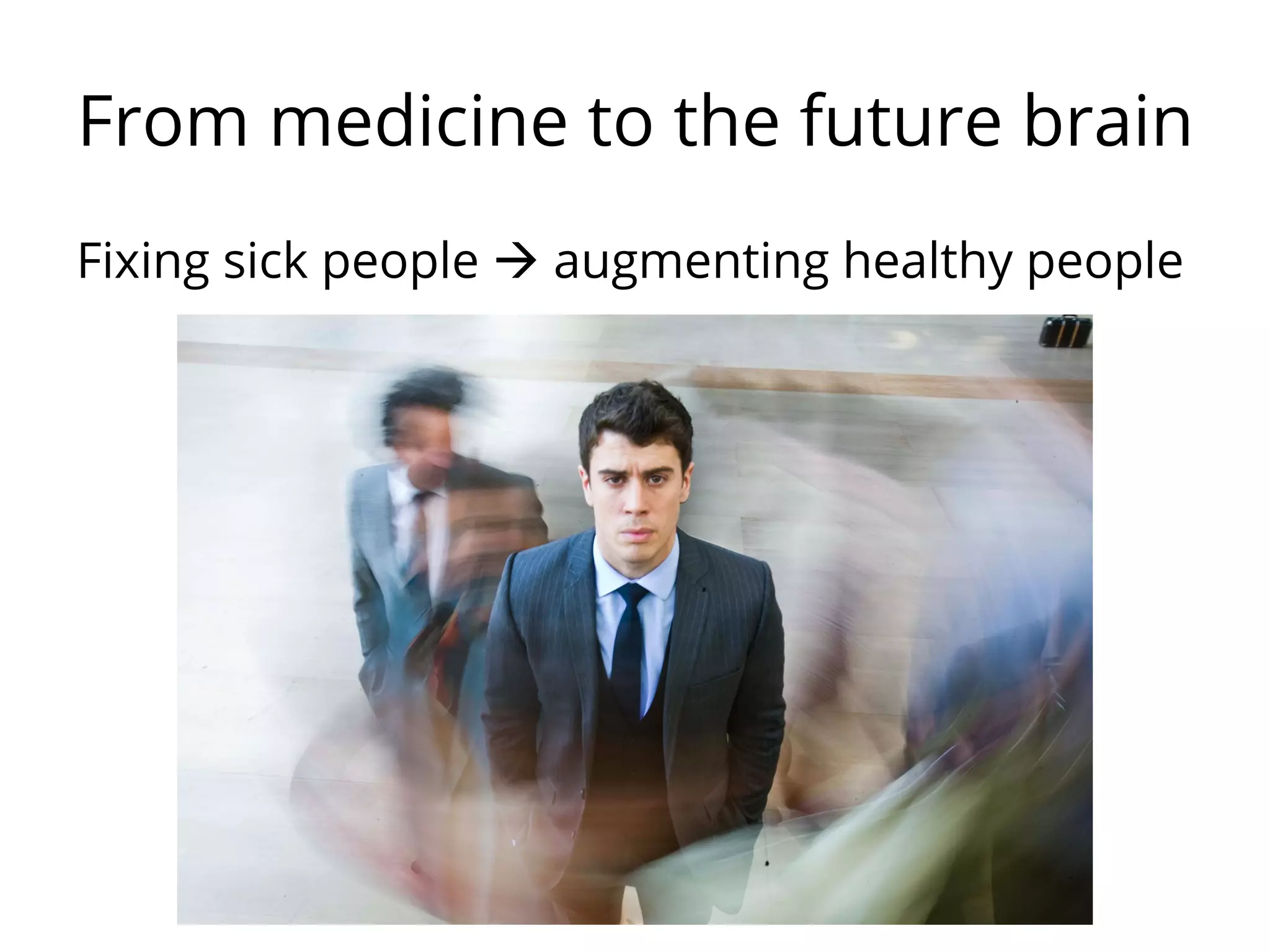 From medicine to the future brain
Fixing sick people à augmenting healthy people
 