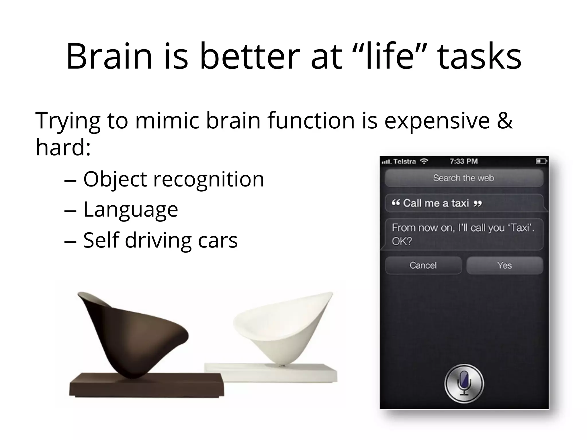 Brain is better at “life” tasks
Trying to mimic brain function is expensive &
hard:
–  Object recognition
–  Language
–  Self driving cars
 