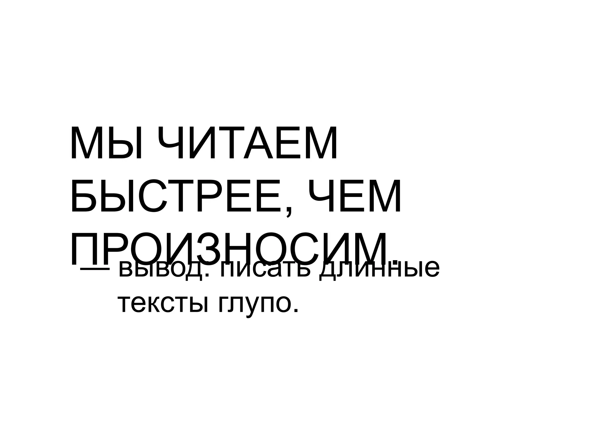 МЫ ЧИТАЕМ БЫСТРЕЕ, ЧЕМ ПРОИЗНОСИМ.— вывод: писать длинные тексты глупо.