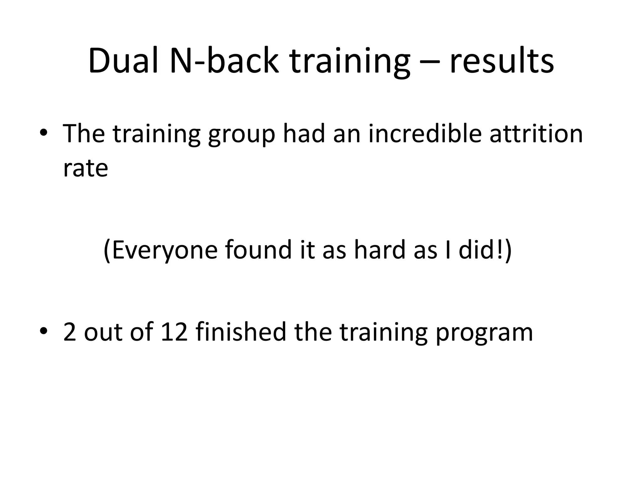 Dual N-back training – results
• The training group had an incredible attrition
  rate

     (Everyone found it as hard as I did!)

• 2 out of 12 finished the training program
 