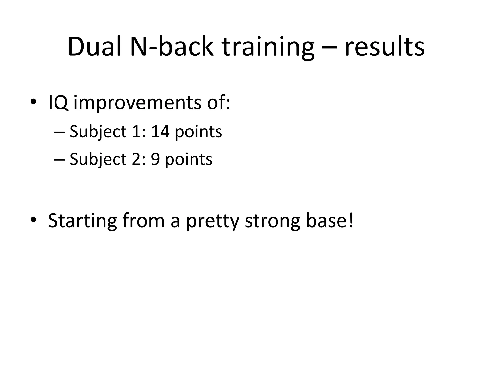 Dual N-back training – results
• IQ improvements of:
  – Subject 1: 14 points
  – Subject 2: 9 points


• Starting from a pretty strong base!
 