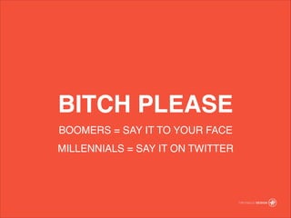 BITCH PLEASE
BOOMERS = SAY IT TO YOUR FACE!
MILLENNIALS = SAY IT ON TWITTER
 
