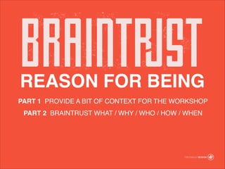 PART 1 PROVIDE A BIT OF CONTEXT FOR THE WORKSHOP!
PART 2 BRAINTRUST WHAT / WHY / WHO / HOW / WHEN
REASON FOR BEING
 