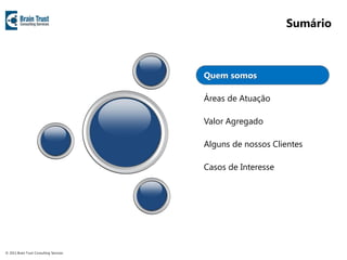 Sumário



                                         Quem somos

                                         Áreas de Atuação

                                         Valor Agregado

                                         Alguns de nossos Clientes

                                         Casos de Interesse




© 2011 Brain Trust Consulting Services
 