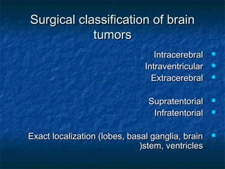 Surgical classification of brainSurgical classification of brain
tumorstumors
IntracerebralIntracerebral
IntraventricularIntraventricular
ExtracerebralExtracerebral
SupratentorialSupratentorial
InfratentorialInfratentorial
Exact localization (lobes, basal ganglia, brainExact localization (lobes, basal ganglia, brain
stem, ventriclesstem, ventricles((
 