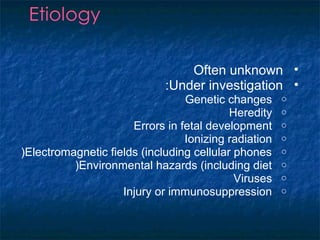 •Often unknown
•Under investigation:
oGenetic changes
oHeredity
oErrors in fetal development
oIonizing radiation
oElectromagnetic fields (including cellular phones(
oEnvironmental hazards (including diet(
oViruses
oInjury or immunosuppression
 