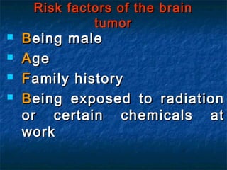 Risk factors of the brainRisk factors of the brain
tumortumor
 BBeing maleeing male
 AAgege
 FFamily historyamily history
 BBeing exposed to radiationeing exposed to radiation
or certain chemicals ator certain chemicals at
workwork
 