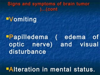 Vomiting
Papilledema ( edema of
optic nerve) and visual
disturbance
Alteration in mental status.
Signs and symptoms of brain tumorSigns and symptoms of brain tumor
(cont(cont……((
 