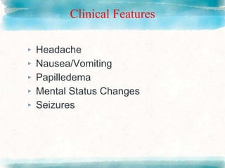 Clinical Features
▸ Headache
▸ Nausea/Vomiting
▸ Papilledema
▸ Mental Status Changes
▸ Seizures
 