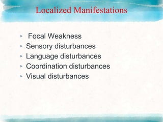 Localized Manifestations
▸ Focal Weakness
▸ Sensory disturbances
▸ Language disturbances
▸ Coordination disturbances
▸ Visual disturbances
 