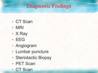 Diagnostic Findings
▸ CT Scan
▸ MRI
▸ X Ray
▸ EEG
▸ Angiogram
▸ Lumbar puncture
▸ Steriotactic Biopsy
▸ PET Scan
▸ CT Scan
 