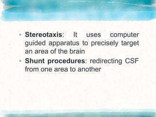 ▸ Stereotaxis: It uses computer
guided apparatus to precisely target
an area of the brain
▸ Shunt procedures: redirecting CSF
from one area to another
 