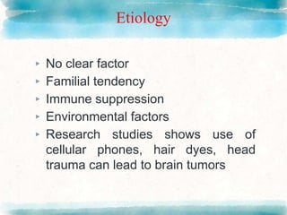Etiology
▸ No clear factor
▸ Familial tendency
▸ Immune suppression
▸ Environmental factors
▸ Research studies shows use of
cellular phones, hair dyes, head
trauma can lead to brain tumors
 
