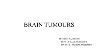 BRAIN TUMOURS
- Dr NITIN WADHWANI
DEPT OF RADIODIAGNOSIS
D Y PATIL HOSPITAL KOLHAPUR
 