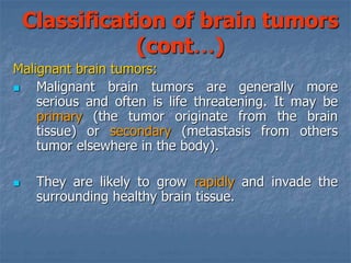 Classification of brain tumors
(cont…)
 Very rarely, cancer cells may break away
from a malignant brain tumor and spread
...