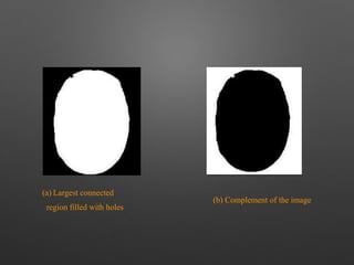 (a) Largest connected
region filled with holes
(b) Complement of the image
 
