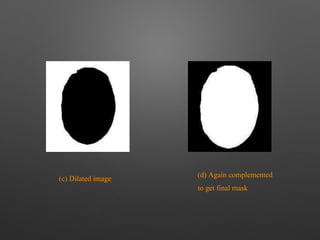 (c) Dilated image
(d) Again complemented
to get final mask
 