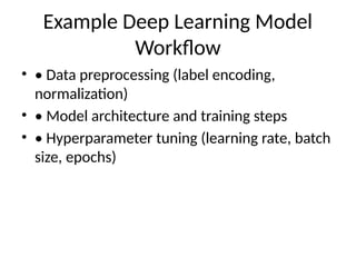 Example Deep Learning Model
Workflow
• • Data preprocessing (label encoding,
normalization)
• • Model architecture and training steps
• • Hyperparameter tuning (learning rate, batch
size, epochs)
 