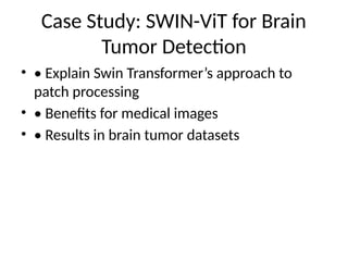 Case Study: SWIN-ViT for Brain
Tumor Detection
• • Explain Swin Transformer’s approach to
patch processing
• • Benefits for medical images
• • Results in brain tumor datasets
 