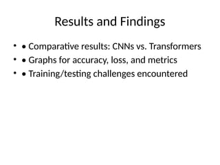 Results and Findings
• • Comparative results: CNNs vs. Transformers
• • Graphs for accuracy, loss, and metrics
• • Training/testing challenges encountered
 