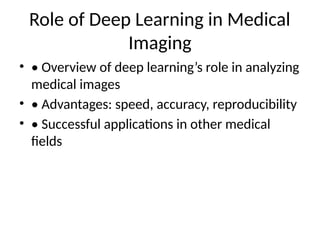Role of Deep Learning in Medical
Imaging
• • Overview of deep learning’s role in analyzing
medical images
• • Advantages: speed, accuracy, reproducibility
• • Successful applications in other medical
fields
 