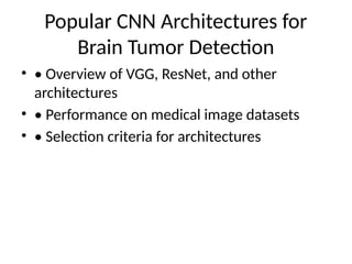 Popular CNN Architectures for
Brain Tumor Detection
• • Overview of VGG, ResNet, and other
architectures
• • Performance on medical image datasets
• • Selection criteria for architectures
 